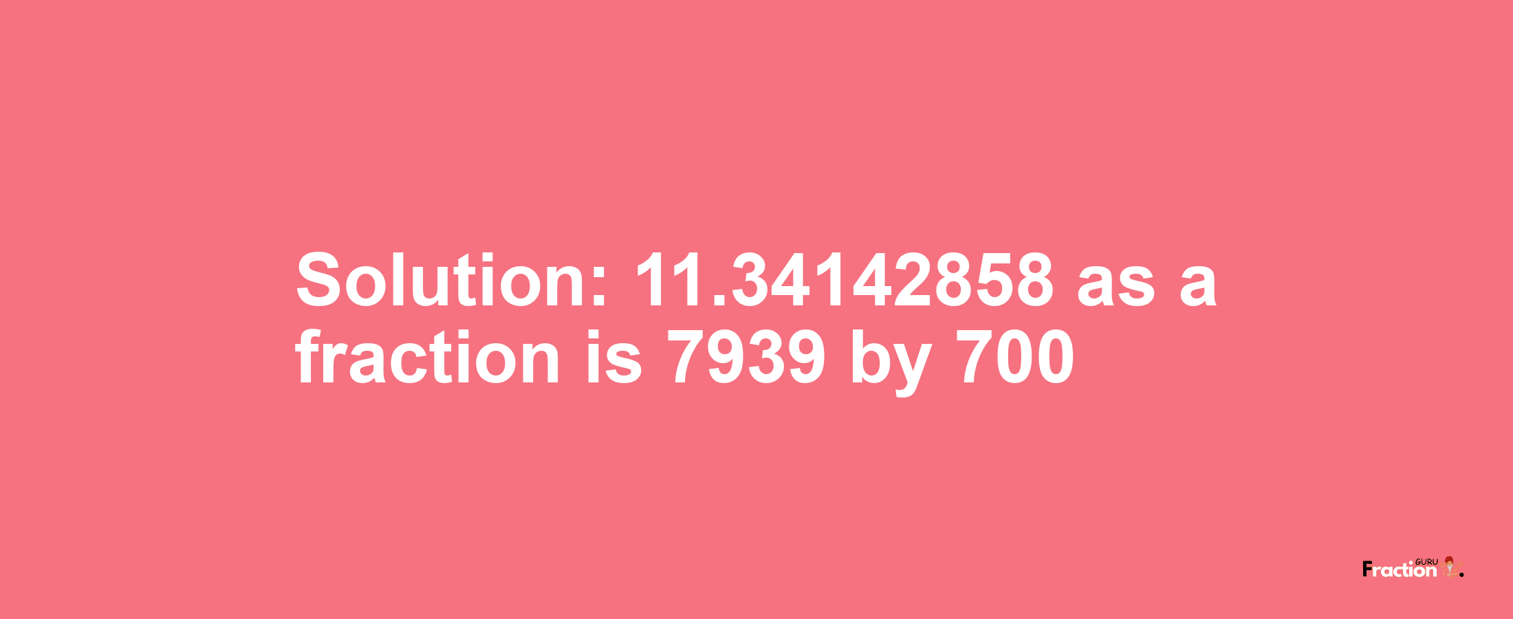 Solution:11.34142858 as a fraction is 7939/700